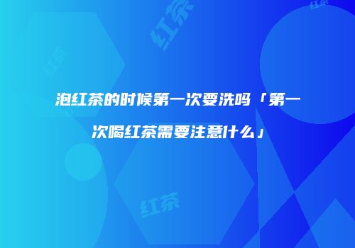 泡红茶的时候第一次要洗吗「第一次喝红茶需要注意什么」