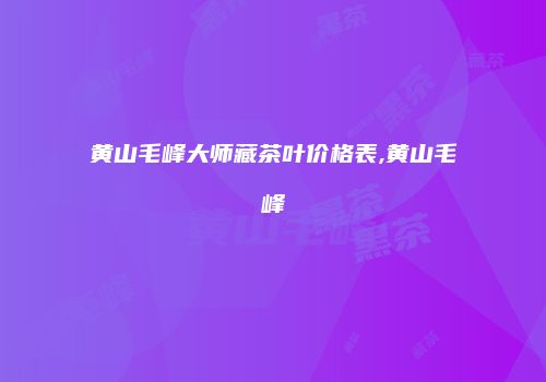 黄山毛峰大师藏茶叶价格表,黄山毛峰