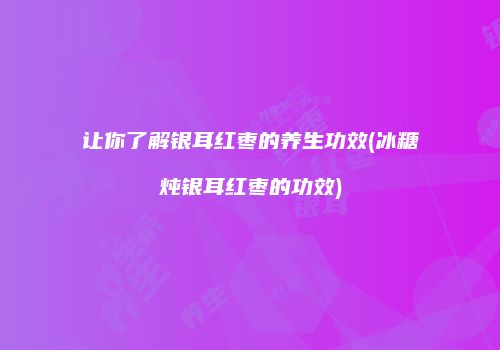 让你了解银耳红枣的养生功效(冰糖炖银耳红枣的功效)