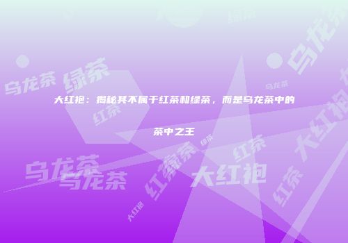 大红袍：揭秘其不属于红茶和绿茶，而是乌龙茶中的茶中之王