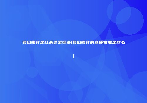 君山银针是红茶还是绿茶(君山银针的品质特点是什么)