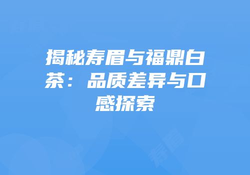 揭秘寿眉与福鼎白茶：品质差异与口感探索