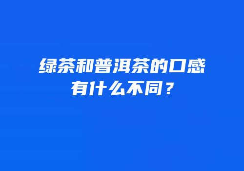 绿茶和普洱茶的口感有什么不同？