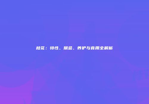 桂花：特性、禁忌、养护与食用全解析