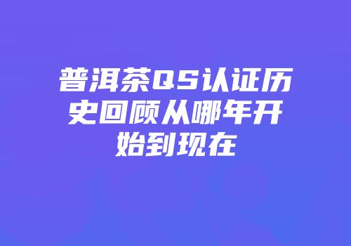普洱茶QS认证历史回顾从哪年开始到现在