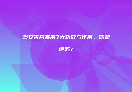 喝安吉白茶的7大功效与作用，你知道吗？