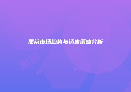 黑茶市场趋势与销售策略分析