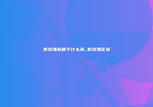 紫玫瑰茶属于什么茶_紫玖瑰花茶