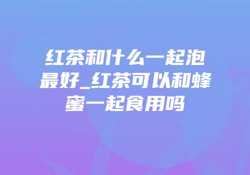 红茶和什么一起泡最好_红茶可以和蜂蜜一起食用吗
