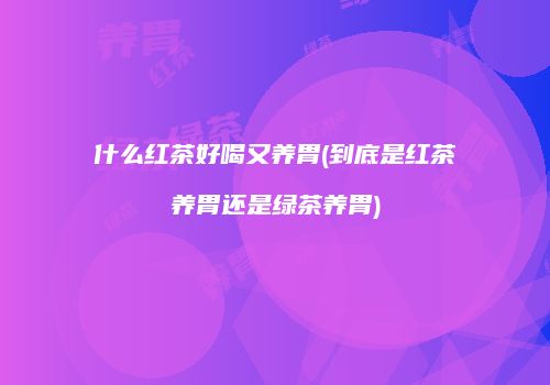 什么红茶好喝又养胃(到底是红茶养胃还是绿茶养胃)