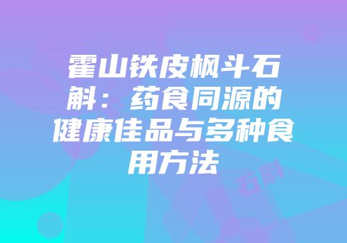 霍山铁皮枫斗石斛：药食同源的健康佳品与多种食用方法
