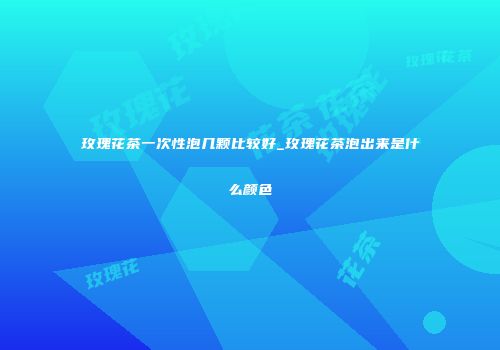玫瑰花茶一次性泡几颗比较好_玫瑰花茶泡出来是什么颜色