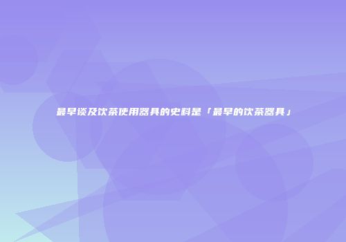 最早谈及饮茶使用器具的史料是「最早的饮茶器具」
