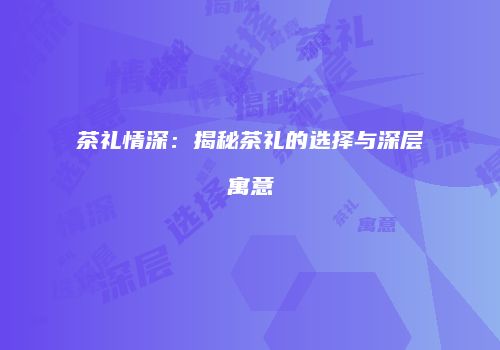 茶礼情深：揭秘茶礼的选择与深层寓意