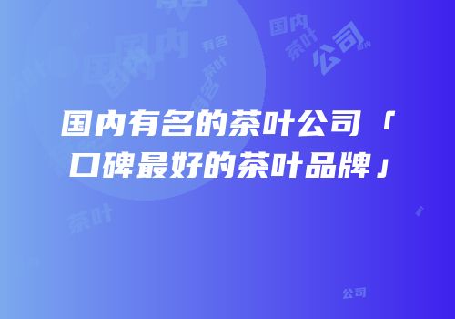国内有名的茶叶公司「口碑最好的茶叶品牌」