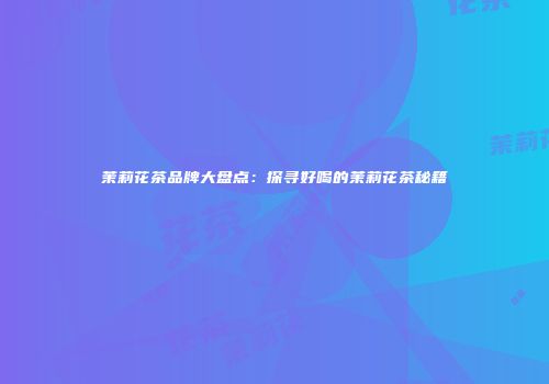 茉莉花茶品牌大盘点：探寻好喝的茉莉花茶秘籍