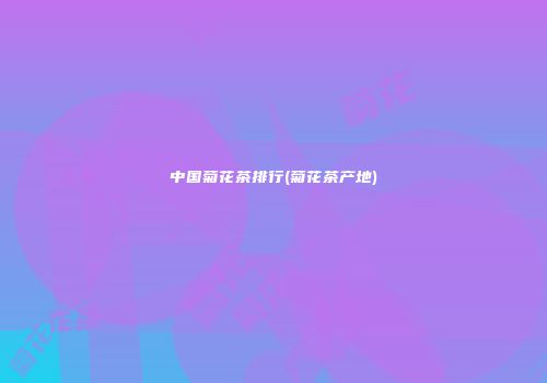 中国菊花茶排行(菊花茶产地)