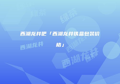 西湖龙井吧「西湖龙井铁盒包装价格」
