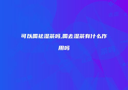 可以喝祛湿茶吗,喝去湿茶有什么作用吗