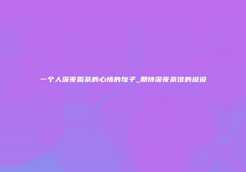 一个人深夜喝茶的心情的句子_期待深夜茶馆的说说