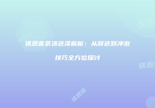 铁观音茶汤色泽解析：从颜色到冲泡技巧全方位探讨