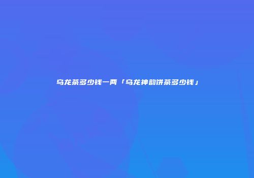 乌龙茶多少钱一两「乌龙神韵饼茶多少钱」