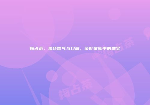 梅占茶：独特香气与口感，茶叶家族中的瑰宝