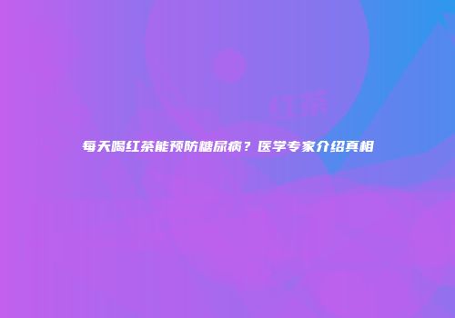 每天喝红茶能预防糖尿病？医学专家介绍真相
