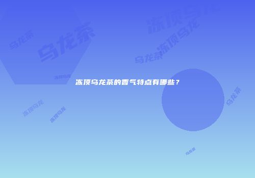 冻顶乌龙茶的香气特点有哪些？