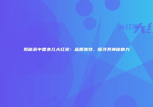 揭秘茶中香奈儿大红袍：品质独特，探寻其神秘魅力