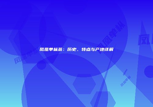 凤凰单枞茶：历史、特点与产地详解