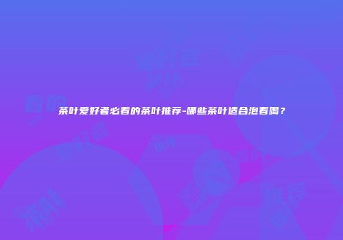 茶叶爱好者必看的茶叶推荐-哪些茶叶适合泡着喝？
