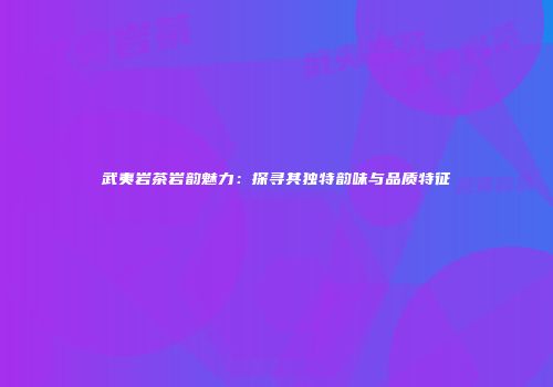 武夷岩茶岩韵魅力：探寻其独特韵味与品质特征