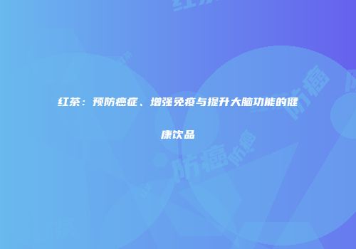 红茶：预防癌症、增强免疫与提升大脑功能的健康饮品