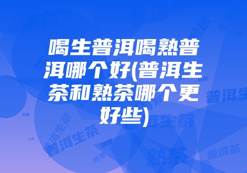 喝生普洱喝熟普洱哪个好(普洱生茶和熟茶哪个更好些)