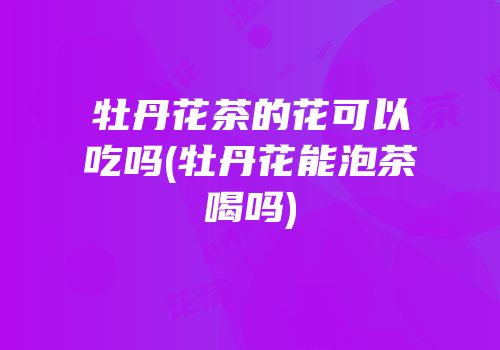 牡丹花茶的花可以吃吗(牡丹花能泡茶喝吗)