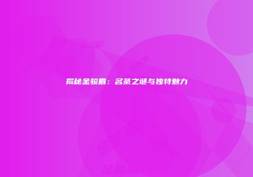 揭秘金骏眉：名茶之谜与独特魅力
