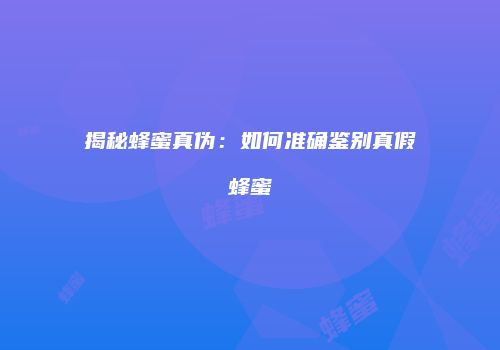 揭秘蜂蜜真伪：如何准确鉴别真假蜂蜜