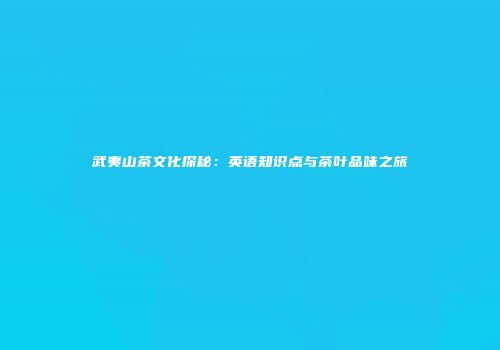 武夷山茶文化探秘：英语知识点与茶叶品味之旅