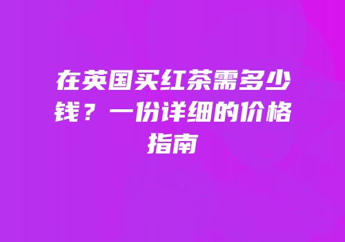 在英国买红茶需多少钱？一份详细的价格指南
