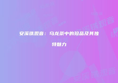 安溪铁观音：乌龙茶中的珍品及其独特魅力
