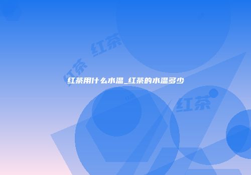 红茶用什么水温_红茶的水温多少