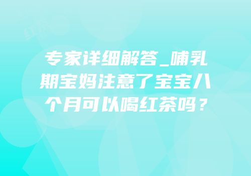 专家详细解答_哺乳期宝妈注意了宝宝八个月可以喝红茶吗？