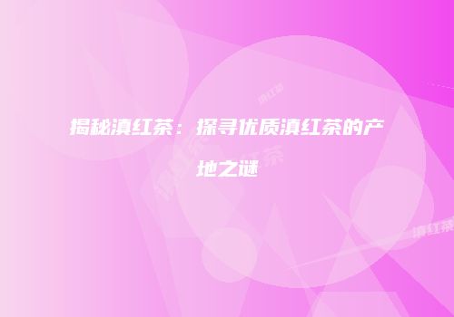 揭秘滇红茶：探寻优质滇红茶的产地之谜