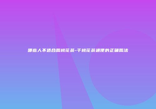 哪些人不适合喝桃花茶-干桃花茶通便的正确喝法