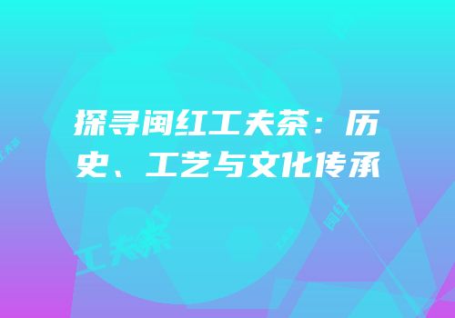 探寻闽红工夫茶：历史、工艺与文化传承
