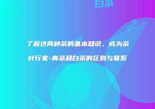 了解这两种茶的基本知识，成为茶叶行家-青茶和白茶的区别与联系