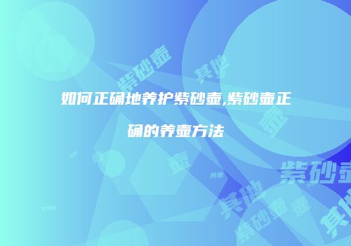 如何正确地养护紫砂壶,紫砂壶正确的养壶方法