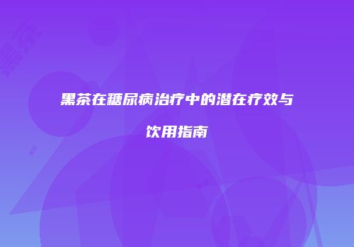 黑茶在糖尿病治疗中的潜在疗效与饮用指南
