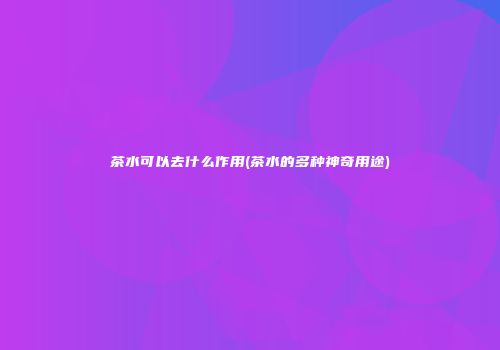 茶水可以去什么作用(茶水的多种神奇用途)